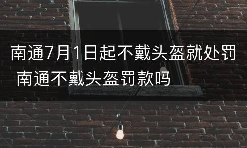 南通7月1日起不戴头盔就处罚 南通不戴头盔罚款吗