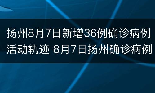 扬州8月7日新增36例确诊病例活动轨迹 8月7日扬州确诊病例详情