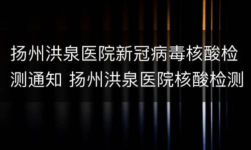 扬州洪泉医院新冠病毒核酸检测通知 扬州洪泉医院核酸检测时间