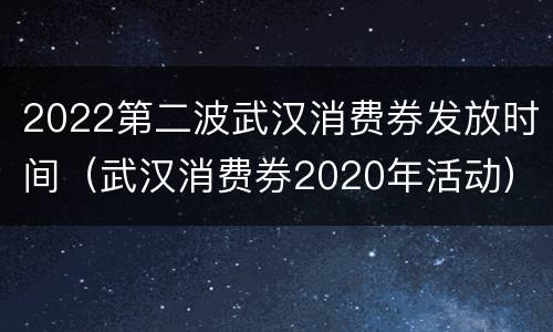 2022第二波武汉消费券发放时间（武汉消费券2020年活动）