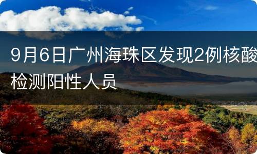 9月6日广州海珠区发现2例核酸检测阳性人员