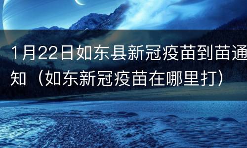 1月22日如东县新冠疫苗到苗通知（如东新冠疫苗在哪里打）