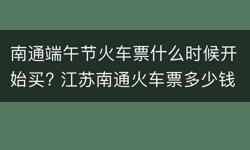 南通端午节火车票什么时候开始买? 江苏南通火车票多少钱一张