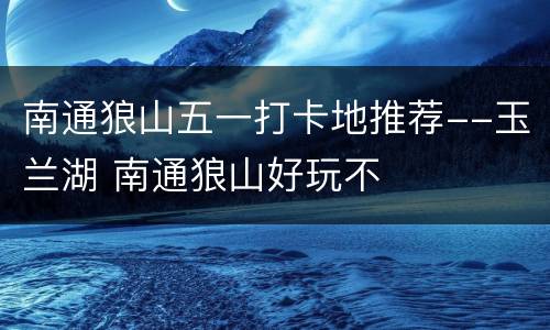 南通狼山五一打卡地推荐--玉兰湖 南通狼山好玩不