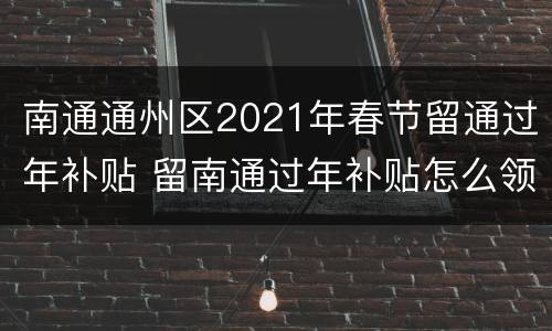 南通通州区2021年春节留通过年补贴 留南通过年补贴怎么领