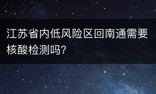 江苏省内低风险区回南通需要核酸检测吗？