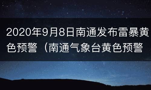 2020年9月8日南通发布雷暴黄色预警（南通气象台黄色预警）