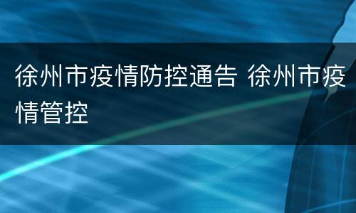 徐州市疫情防控通告 徐州市疫情管控