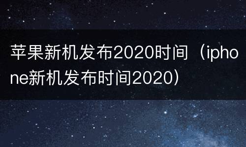 苹果新机发布2020时间（iphone新机发布时间2020）