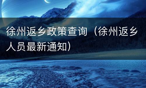 徐州返乡政策查询（徐州返乡人员最新通知）