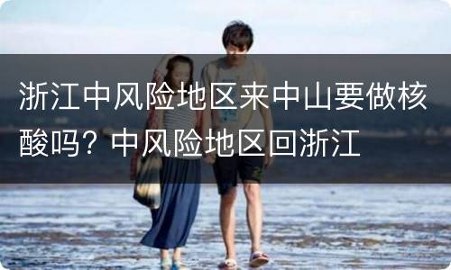 浙江中风险地区来中山要做核酸吗? 中风险地区回浙江