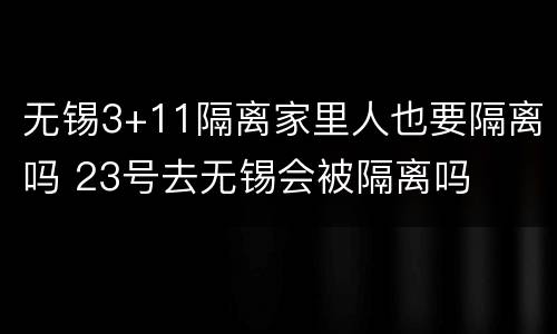 无锡3+11隔离家里人也要隔离吗 23号去无锡会被隔离吗