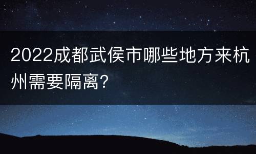 2022成都武侯市哪些地方来杭州需要隔离？