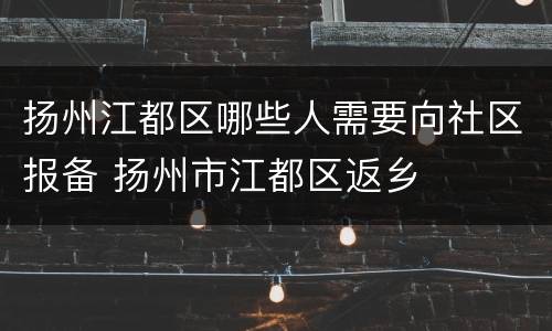 扬州江都区哪些人需要向社区报备 扬州市江都区返乡