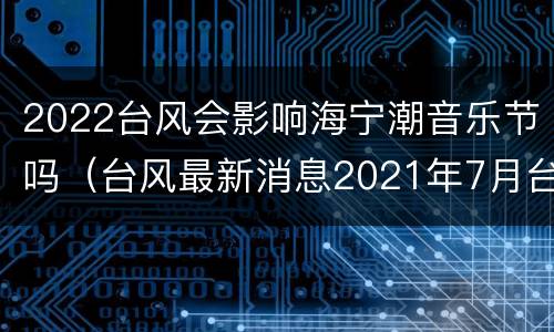 2022台风会影响海宁潮音乐节吗（台风最新消息2021年7月台风海宁）