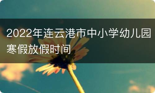 2022年连云港市中小学幼儿园寒假放假时间