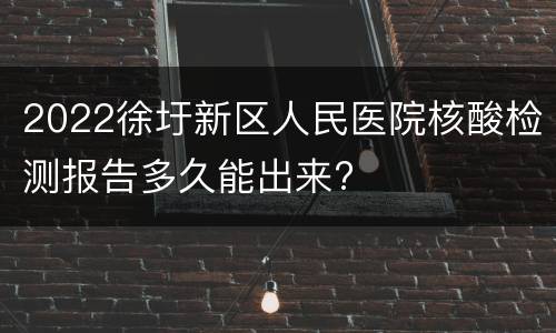 2022徐圩新区人民医院核酸检测报告多久能出来?