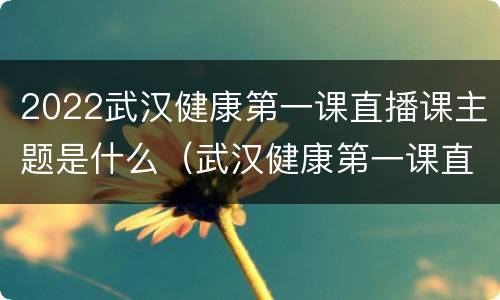 2022武汉健康第一课直播课主题是什么（武汉健康第一课直播回放）