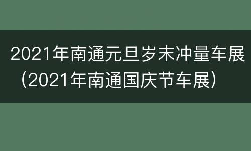 2021年南通元旦岁末冲量车展（2021年南通国庆节车展）