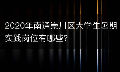 2020年南通崇川区大学生暑期实践岗位有哪些？