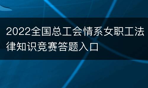 2022全国总工会情系女职工法律知识竞赛答题入口
