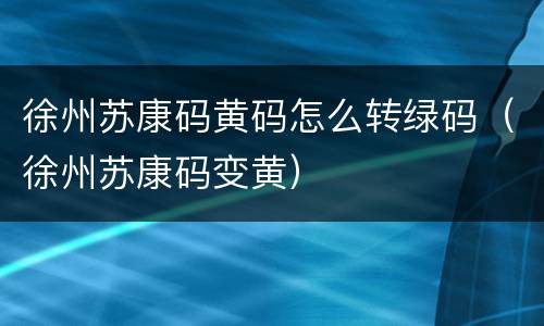 徐州苏康码黄码怎么转绿码（徐州苏康码变黄）