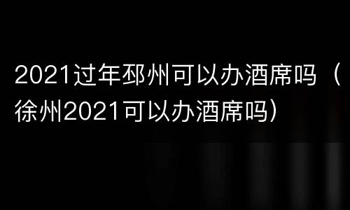 2021过年邳州可以办酒席吗（徐州2021可以办酒席吗）