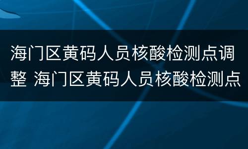 海门区黄码人员核酸检测点调整 海门区黄码人员核酸检测点调整情况