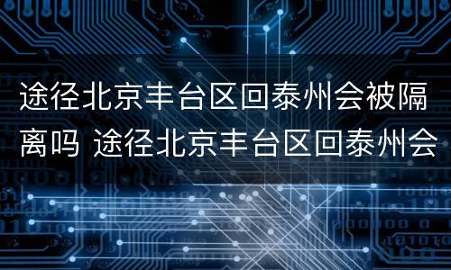 途径北京丰台区回泰州会被隔离吗 途径北京丰台区回泰州会被隔离吗最新消息