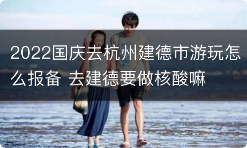 2022国庆去杭州建德市游玩怎么报备 去建德要做核酸嘛
