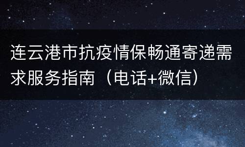 连云港市抗疫情保畅通寄递需求服务指南（电话+微信）