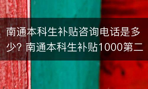 南通本科生补贴咨询电话是多少? 南通本科生补贴1000第二批名单