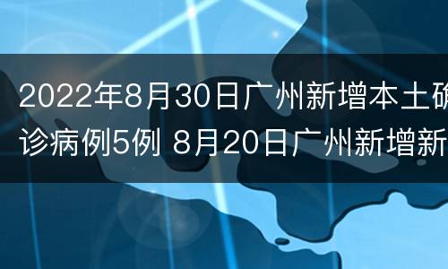 2022年8月30日广州新增本土确诊病例5例 8月20日广州新增新冠