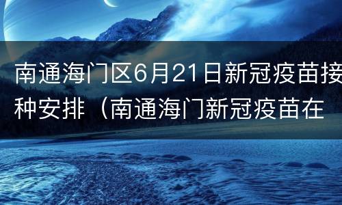 南通海门区6月21日新冠疫苗接种安排（南通海门新冠疫苗在哪里打）