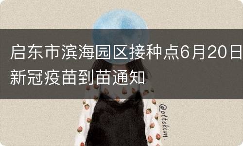 启东市滨海园区接种点6月20日新冠疫苗到苗通知