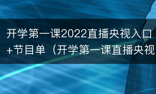 开学第一课2022直播央视入口+节目单（开学第一课直播央视网）