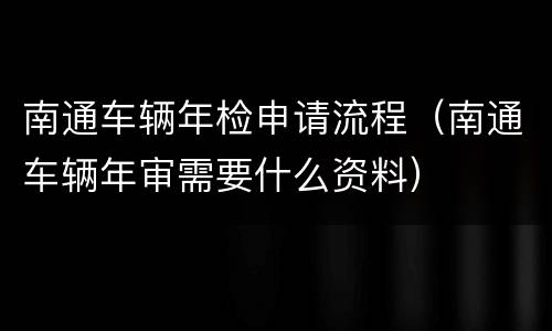 南通车辆年检申请流程（南通车辆年审需要什么资料）