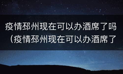 疫情邳州现在可以办酒席了吗（疫情邳州现在可以办酒席了吗最近）