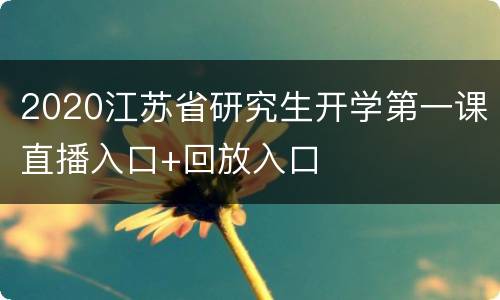 2020江苏省研究生开学第一课直播入口+回放入口
