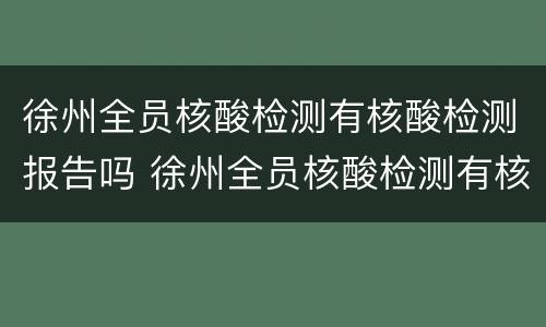 徐州全员核酸检测有核酸检测报告吗 徐州全员核酸检测有核酸检测报告吗