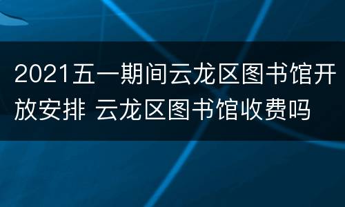 2021五一期间云龙区图书馆开放安排 云龙区图书馆收费吗