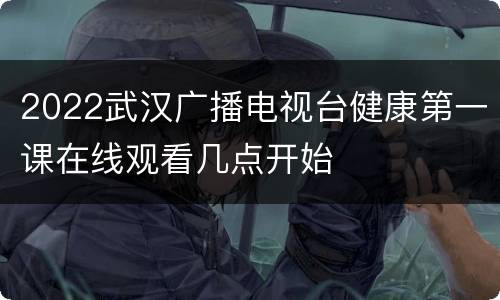 2022武汉广播电视台健康第一课在线观看几点开始