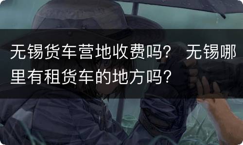 无锡货车营地收费吗？ 无锡哪里有租货车的地方吗?