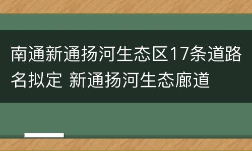 南通新通扬河生态区17条道路名拟定 新通扬河生态廊道