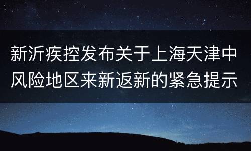 新沂疾控发布关于上海天津中风险地区来新返新的紧急提示