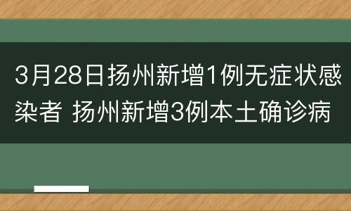 3月28日扬州新增1例无症状感染者 扬州新增3例本土确诊病例,详情公布
