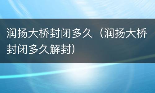 润扬大桥封闭多久（润扬大桥封闭多久解封）