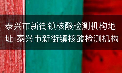 泰兴市新街镇核酸检测机构地址 泰兴市新街镇核酸检测机构地址电话