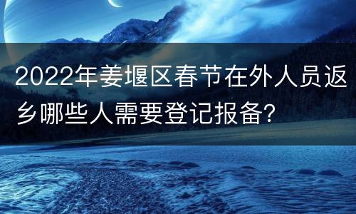 2022年姜堰区春节在外人员返乡哪些人需要登记报备？