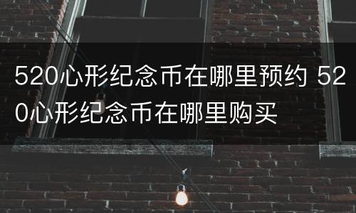 520心形纪念币在哪里预约 520心形纪念币在哪里购买